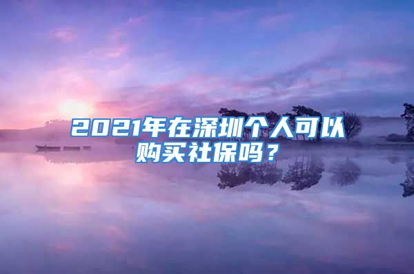 2021年在深圳个人可以购买社保吗？