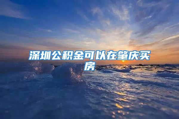 深圳公积金可以在肇庆买房