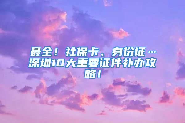 最全！社保卡、身份证…深圳10大重要证件补办攻略！