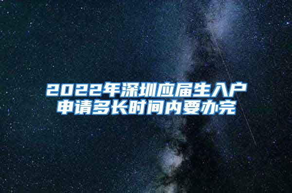 2022年深圳应届生入户申请多长时间内要办完