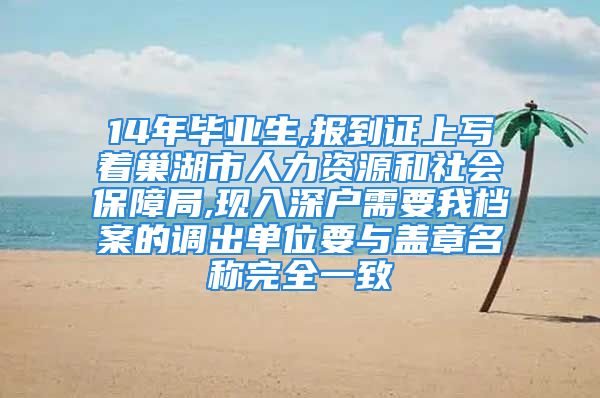 14年毕业生,报到证上写着巢湖市人力资源和社会保障局,现入深户需要我档案的调出单位要与盖章名称完全一致