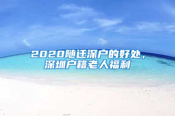 2020随迁深户的好处，深圳户籍老人福利