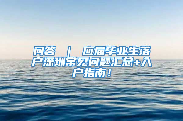 问答 ｜ 应届毕业生落户深圳常见问题汇总+入户指南！