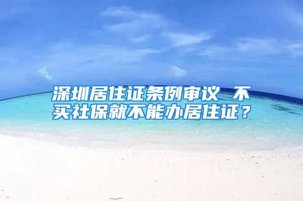 深圳居住证条例审议 不买社保就不能办居住证？