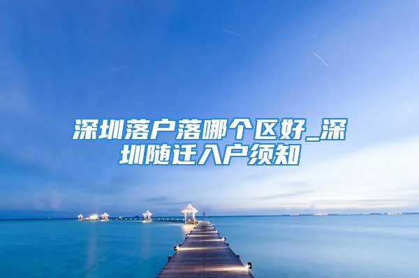 深圳落户落哪个区好_深圳随迁入户须知