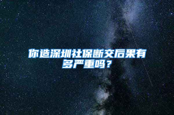 你造深圳社保断交后果有多严重吗？