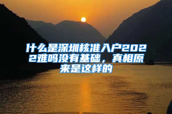 什么是深圳核准入户2022难吗没有基础，真相原来是这样的