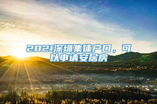 2021深圳集体户口，可以申请安居房