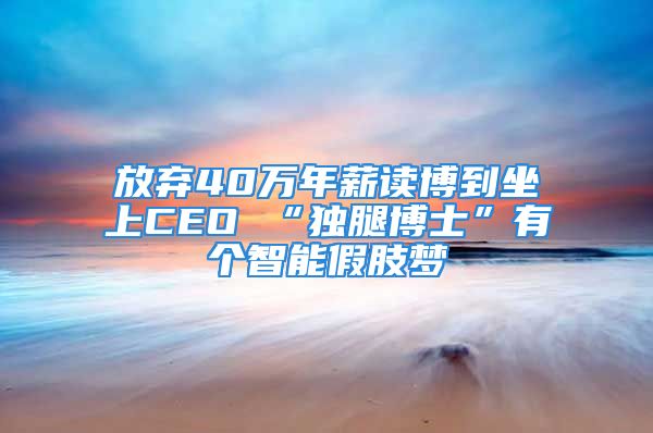 放弃40万年薪读博到坐上CEO “独腿博士”有个智能假肢梦