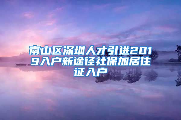 南山区深圳人才引进2019入户新途径社保加居住证入户