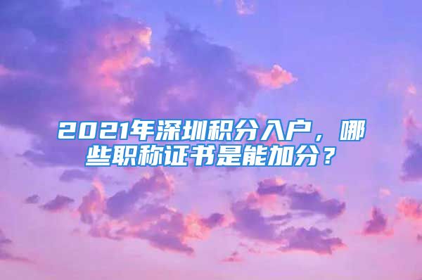 2021年深圳积分入户，哪些职称证书是能加分？