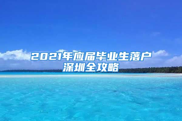 2021年应届毕业生落户深圳全攻略