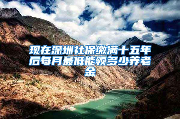 现在深圳社保缴满十五年后每月最低能领多少养老金