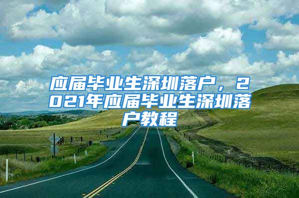 应届毕业生深圳落户，2021年应届毕业生深圳落户教程