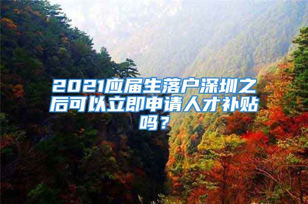 2021应届生落户深圳之后可以立即申请人才补贴吗？