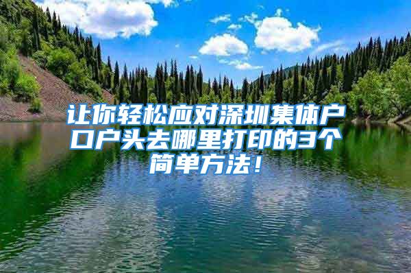 让你轻松应对深圳集体户口户头去哪里打印的3个简单方法！