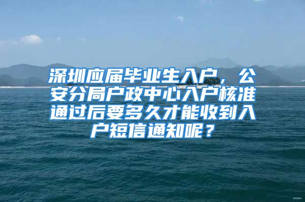 深圳应届毕业生入户，公安分局户政中心入户核准通过后要多久才能收到入户短信通知呢？