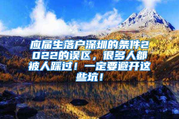 应届生落户深圳的条件2022的误区，很多人都被人踩过！一定要避开这些坑！