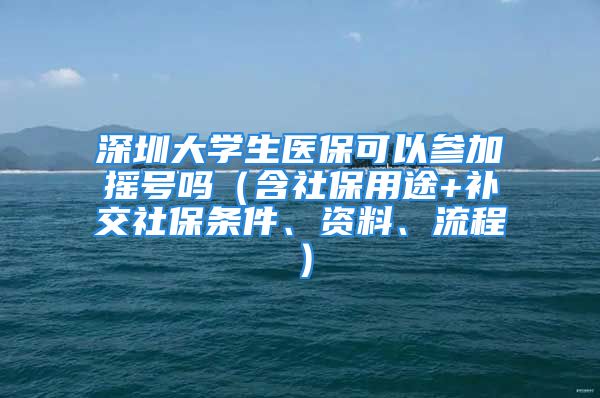 深圳大学生医保可以参加摇号吗（含社保用途+补交社保条件、资料、流程）