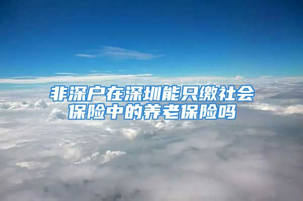 非深户在深圳能只缴社会保险中的养老保险吗