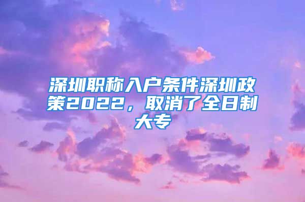 深圳职称入户条件深圳政策2022，取消了全日制大专