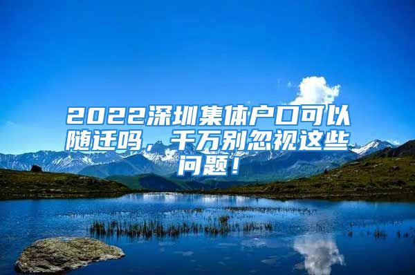 2022深圳集体户口可以随迁吗，千万别忽视这些问题！