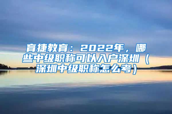 育捷教育：2022年，哪些中级职称可以入户深圳（深圳中级职称怎么考）