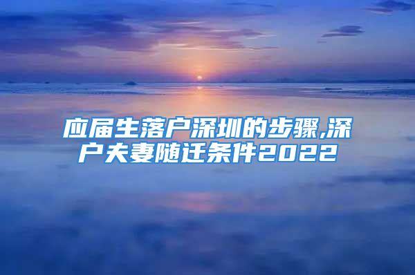 应届生落户深圳的步骤,深户夫妻随迁条件2022