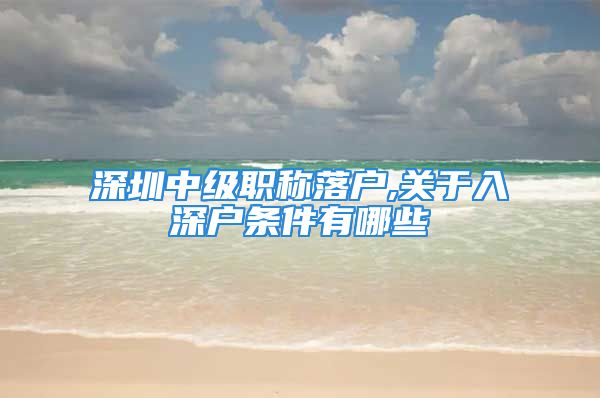 深圳中级职称落户,关于入深户条件有哪些