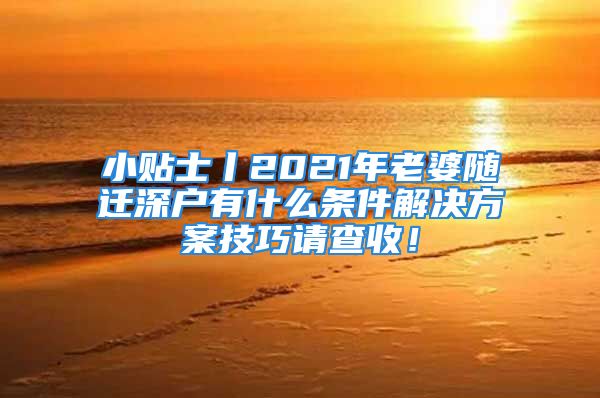 小贴士丨2021年老婆随迁深户有什么条件解决方案技巧请查收！