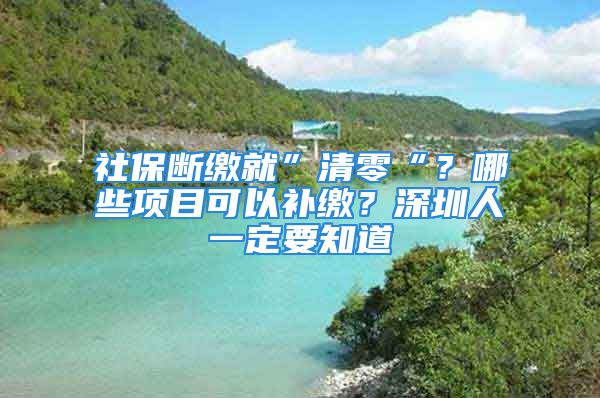 社保断缴就”清零“？哪些项目可以补缴？深圳人一定要知道