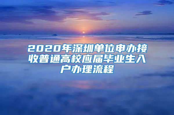 2020年深圳单位申办接收普通高校应届毕业生入户办理流程