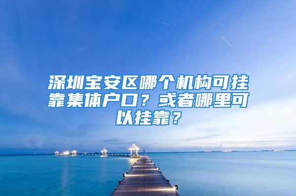 深圳宝安区哪个机构可挂靠集体户口？或者哪里可以挂靠？