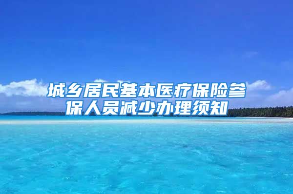 城乡居民基本医疗保险参保人员减少办理须知