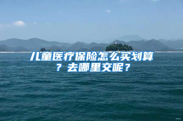 儿童医疗保险怎么买划算？去哪里交呢？