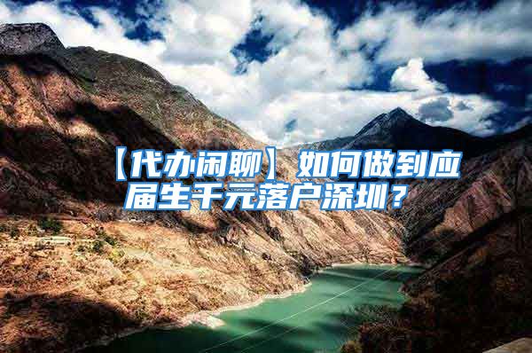 【代办闲聊】如何做到应届生千元落户深圳？