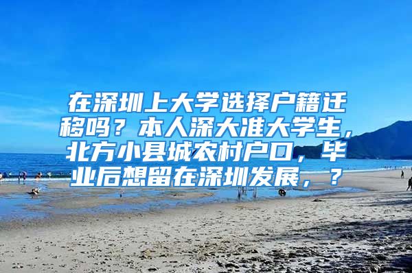 在深圳上大学选择户籍迁移吗？本人深大准大学生，北方小县城农村户口，毕业后想留在深圳发展，？