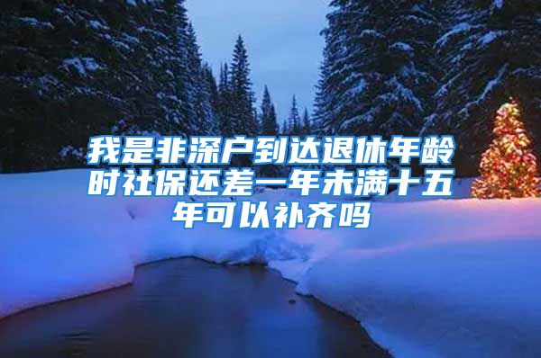 我是非深户到达退休年龄时社保还差一年未满十五年可以补齐吗