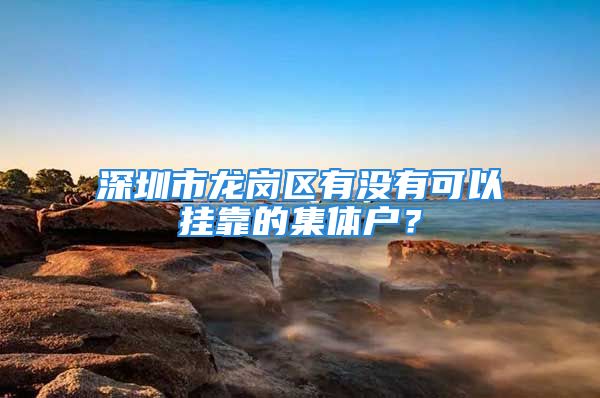 深圳市龙岗区有没有可以挂靠的集体户？