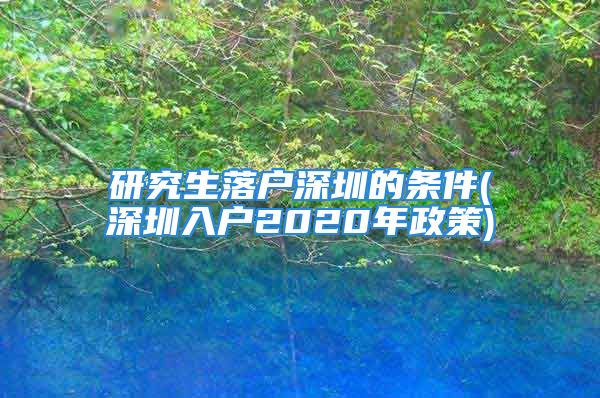 研究生落户深圳的条件(深圳入户2020年政策)