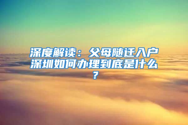 深度解读：父母随迁入户深圳如何办理到底是什么？