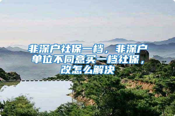 非深户社保一档，非深户单位不同意买一档社保，改怎么解决