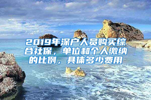 2019年深户人员购买综合社保，单位和个人缴纳的比例，具体多少费用