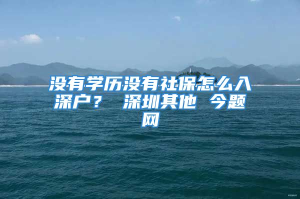 没有学历没有社保怎么入深户？ 深圳其他 今题网