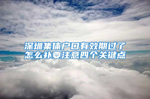 深圳集体户口有效期过了怎么补要注意四个关键点