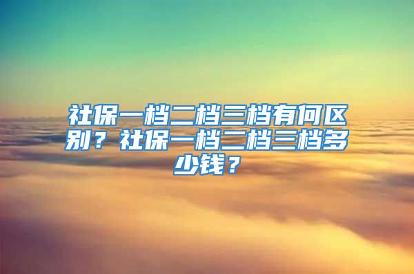 社保一档二档三档有何区别？社保一档二档三档多少钱？