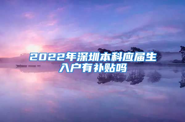 2022年深圳本科应届生入户有补贴吗