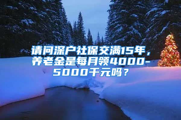 请问深户社保交满15年，养老金是每月领4000-5000千元吗？