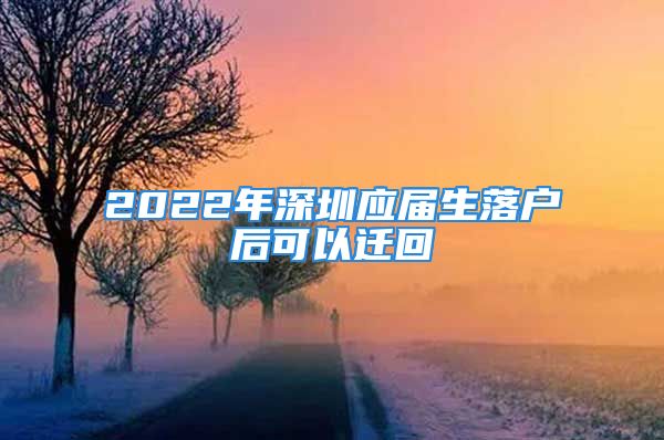 2022年深圳应届生落户后可以迁回