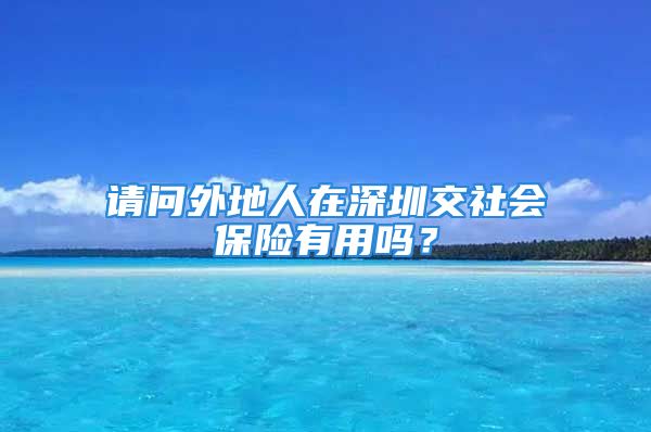 请问外地人在深圳交社会保险有用吗？